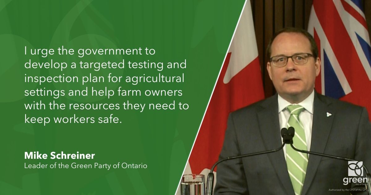 I urge the government to develop a targeted testing and inspection plan for agricultural settings and help farm owners with the resources they need to keep workers safe., says Mike Schreiner